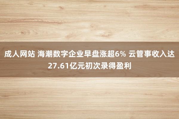 成人网站 海潮数字企业早盘涨超6% 云管事收入达27.61亿元初次录得盈利