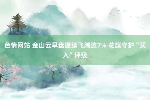 色情网站 金山云早盘握续飞腾逾7% 花旗守护“买入”评级