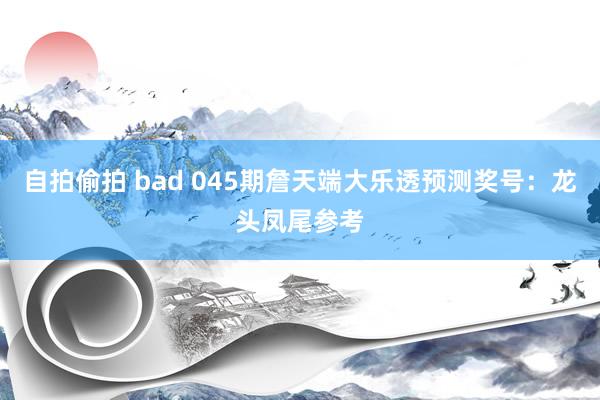 自拍偷拍 bad 045期詹天端大乐透预测奖号：龙头凤尾参考