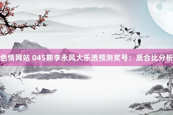 色情网站 045期李永风大乐透预测奖号：质合比分析