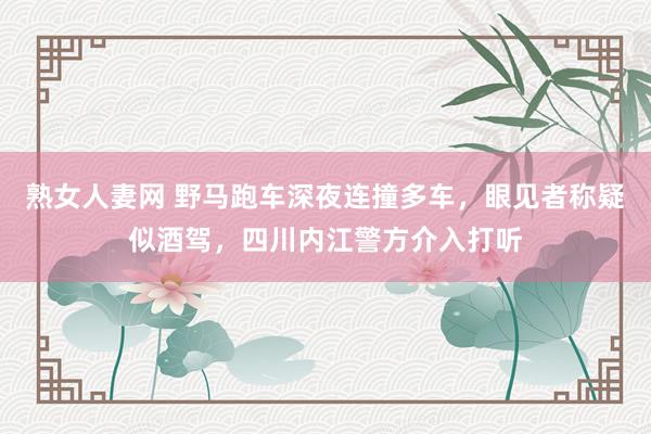 熟女人妻网 野马跑车深夜连撞多车，眼见者称疑似酒驾，四川内江警方介入打听