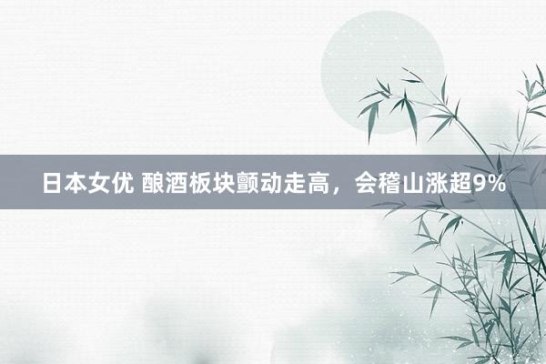 日本女优 酿酒板块颤动走高，会稽山涨超9%