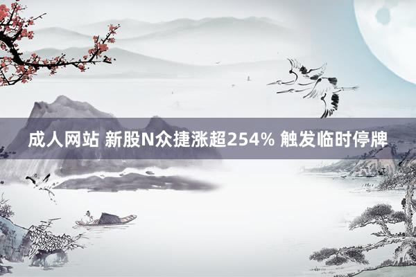 成人网站 新股N众捷涨超254% 触发临时停牌