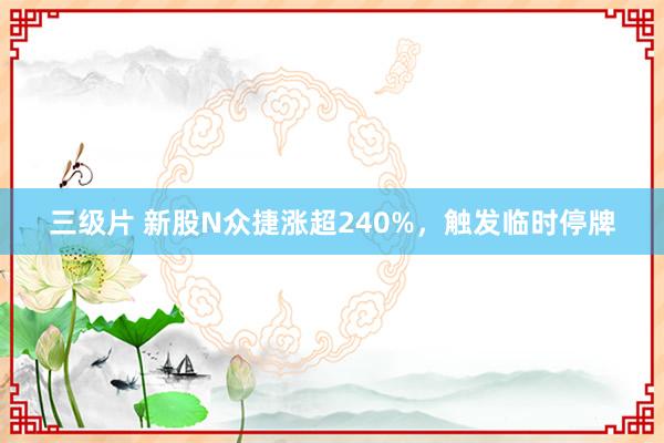 三级片 新股N众捷涨超240%，触发临时停牌