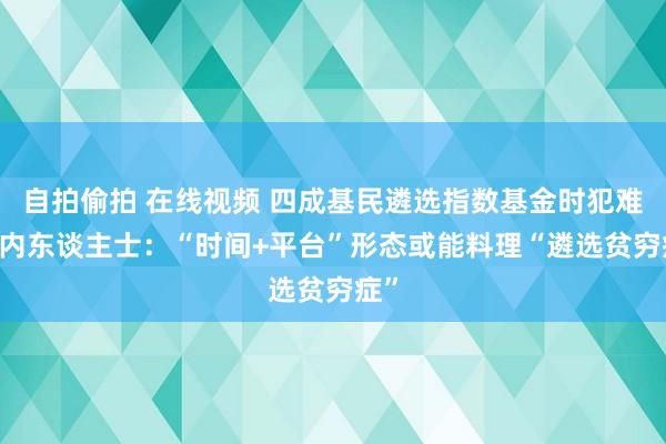 自拍偷拍 在线视频 四成基民遴选指数基金时犯难 业内东谈主士：“时间+平台”形态或能料理“遴选贫穷症”