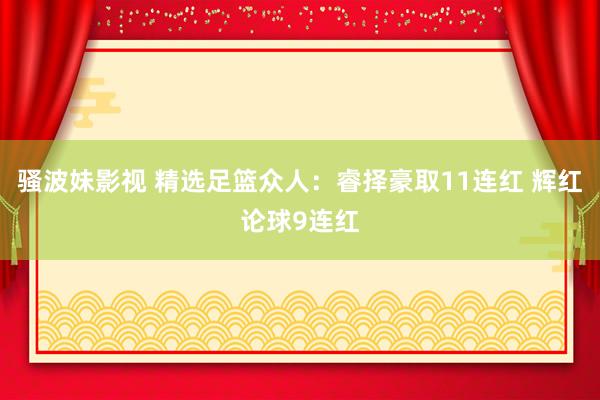 骚波妹影视 精选足篮众人：睿择豪取11连红 辉红论球9连红