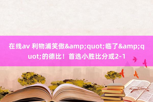 在线av 利物浦笑傲&quot;临了&quot;的德比！首选小胜比分或2-1