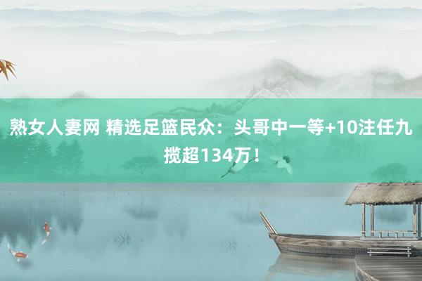 熟女人妻网 精选足篮民众：头哥中一等+10注任九揽超134万！