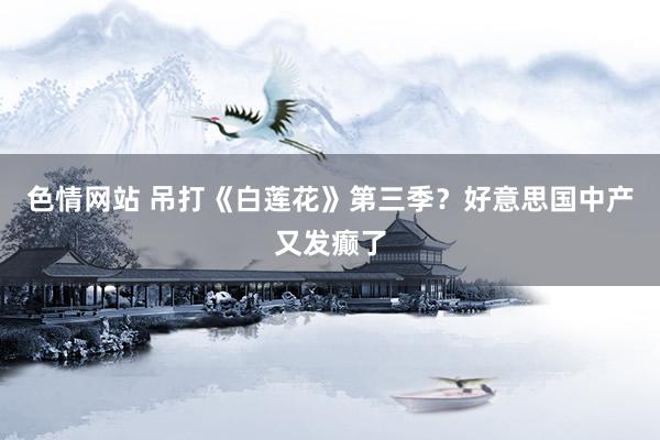 色情网站 吊打《白莲花》第三季？好意思国中产又发癫了
