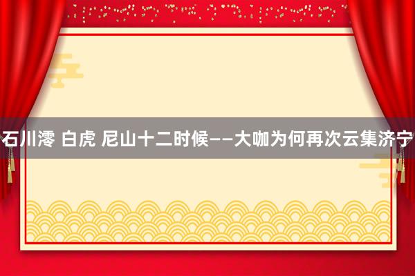石川澪 白虎 尼山十二时候——大咖为何再次云集济宁