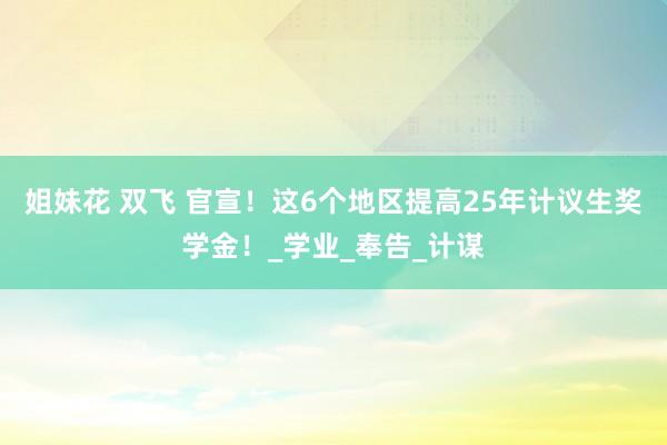 姐妹花 双飞 官宣！这6个地区提高25年计议生奖学金！_学业_奉告_计谋