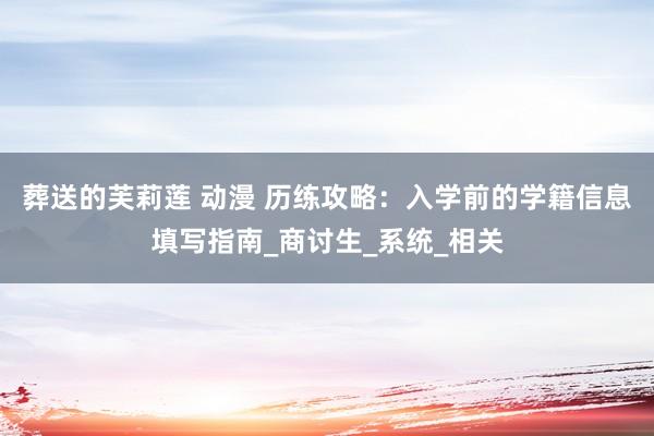 葬送的芙莉莲 动漫 历练攻略：入学前的学籍信息填写指南_商讨生_系统_相关