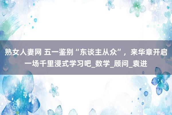 熟女人妻网 五一鉴别“东谈主从众”，来华章开启一场千里浸式学习吧_数学_顾问_袁进