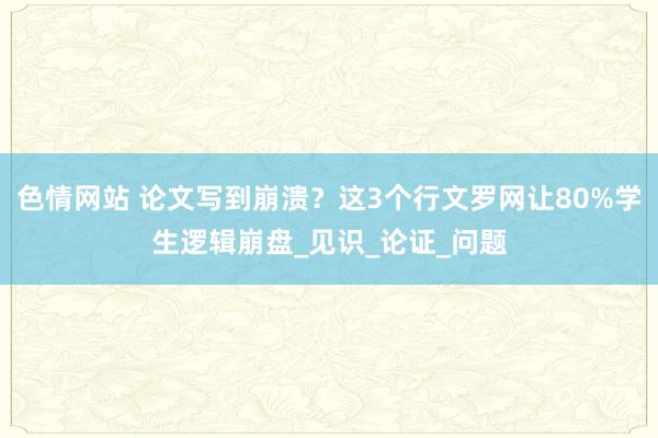 色情网站 论文写到崩溃？这3个行文罗网让80%学生逻辑崩盘_见识_论证_问题