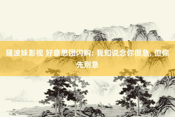 骚波妹影视 好意思团闪购: 我知说念你很急， 但你先别急