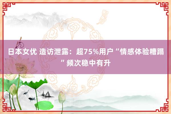 日本女优 造访泄露：超75%用户“情感体验糟蹋”频次稳中有升