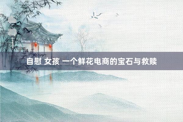 自慰 女孩 一个鲜花电商的宝石与救赎