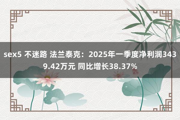 sex5 不迷路 法兰泰克：2025年一季度净利润3439.42万元 同比增长38.37%
