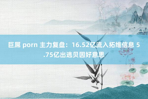 巨屌 porn 主力复盘：16.52亿流入拓维信息 5.75亿出逃贝因好意思