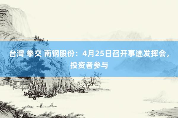 台灣 拳交 南钢股份：4月25日召开事迹发挥会，投资者参与