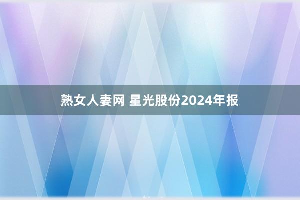 熟女人妻网 星光股份2024年报