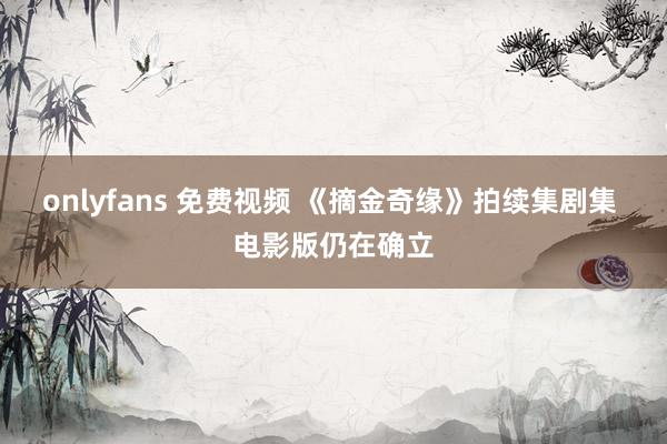 onlyfans 免费视频 《摘金奇缘》拍续集剧集 电影版仍在确立
