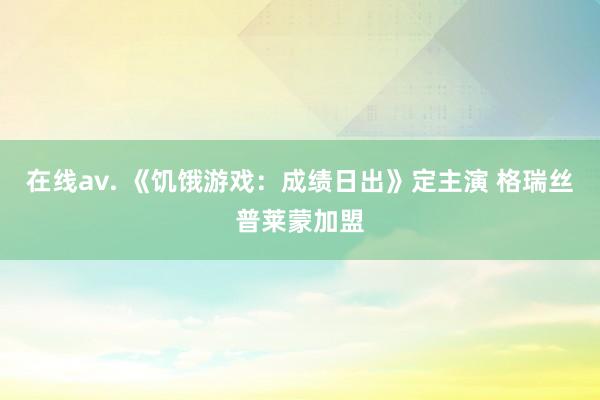 在线av. 《饥饿游戏：成绩日出》定主演 格瑞丝普莱蒙加盟