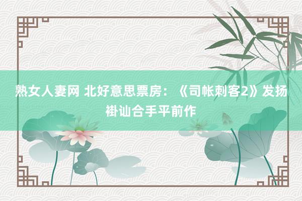 熟女人妻网 北好意思票房：《司帐刺客2》发扬褂讪合手平前作