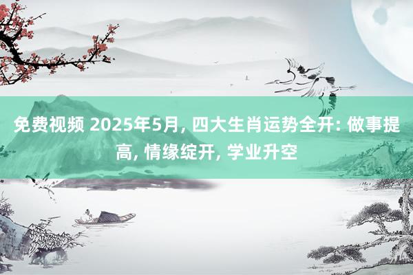 免费视频 2025年5月, 四大生肖运势全开: 做事提高, 情缘绽开, 学业升空
