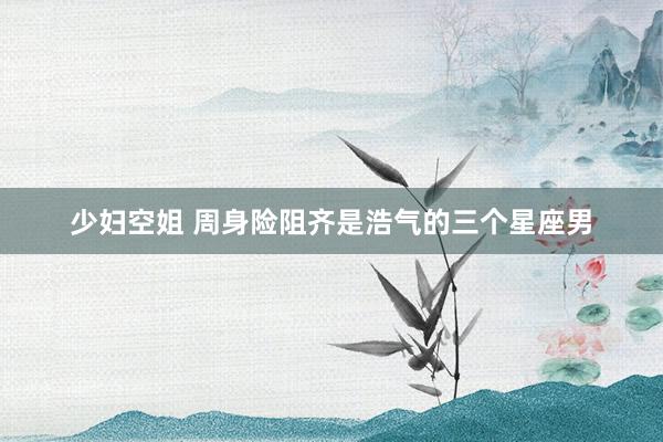 少妇空姐 周身险阻齐是浩气的三个星座男