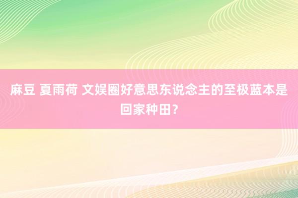 麻豆 夏雨荷 文娱圈好意思东说念主的至极蓝本是回家种田？
