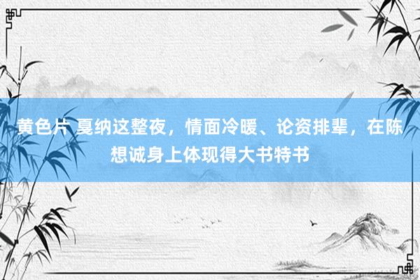 黄色片 戛纳这整夜，情面冷暖、论资排辈，在陈想诚身上体现得大书特书