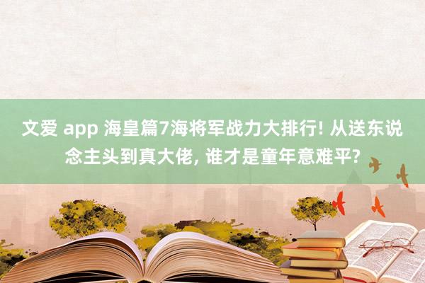 文爱 app 海皇篇7海将军战力大排行! 从送东说念主头到真大佬， 谁才是童年意难平?