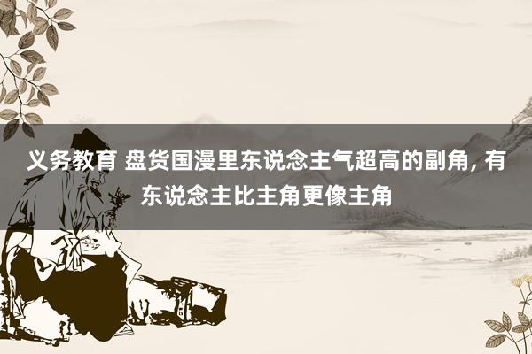 义务教育 盘货国漫里东说念主气超高的副角， 有东说念主比主角更像主角