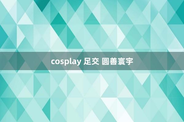 cosplay 足交 圆善寰宇