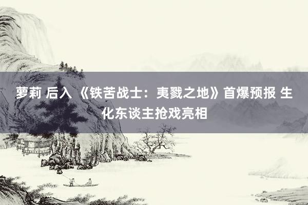 萝莉 后入 《铁苦战士：夷戮之地》首爆预报 生化东谈主抢戏亮相