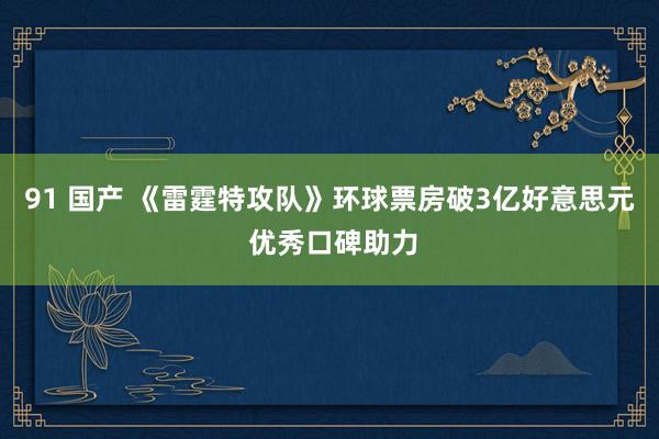 91 国产 《雷霆特攻队》环球票房破3亿好意思元 优秀口碑助力