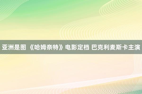 亚洲是图 《哈姆奈特》电影定档 巴克利麦斯卡主演