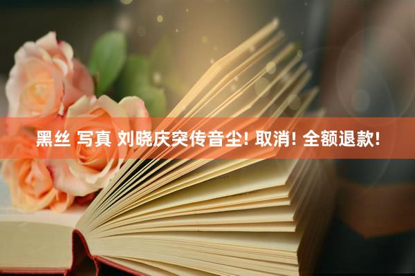 黑丝 写真 刘晓庆突传音尘! 取消! 全额退款!