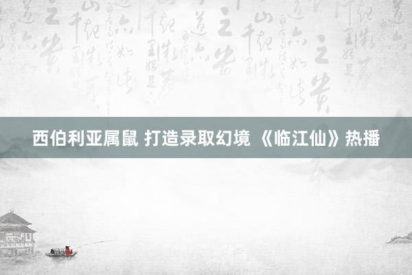 西伯利亚属鼠 打造录取幻境 《临江仙》热播