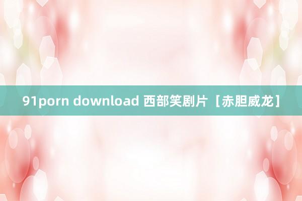 91porn download 西部笑剧片［赤胆威龙］
