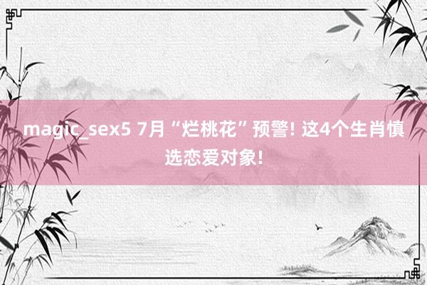 magic_sex5 7月“烂桃花”预警! 这4个生肖慎选恋爱对象!