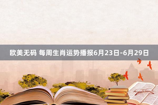 欧美无码 每周生肖运势播报6月23日-6月29日