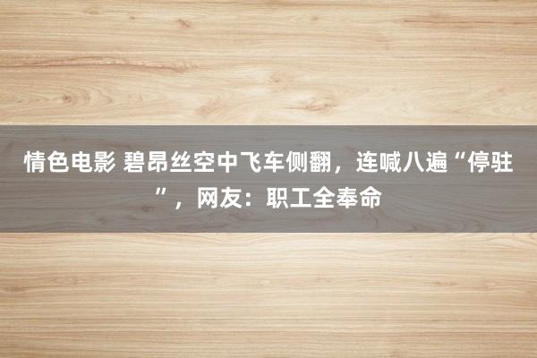 情色电影 碧昂丝空中飞车侧翻，连喊八遍“停驻”，网友：职工全奉命