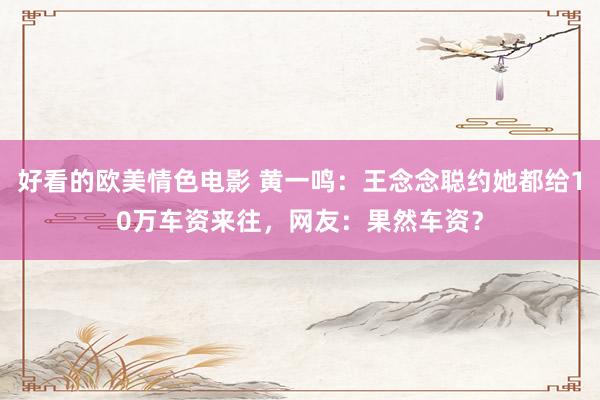 好看的欧美情色电影 黄一鸣：王念念聪约她都给10万车资来往，网友：果然车资？